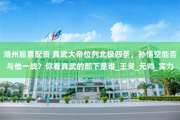 湖州股票配资 真武大帝位列北极四圣，孙悟空能否与他一战？你看真武的部下是谁_王灵_元帅_实力