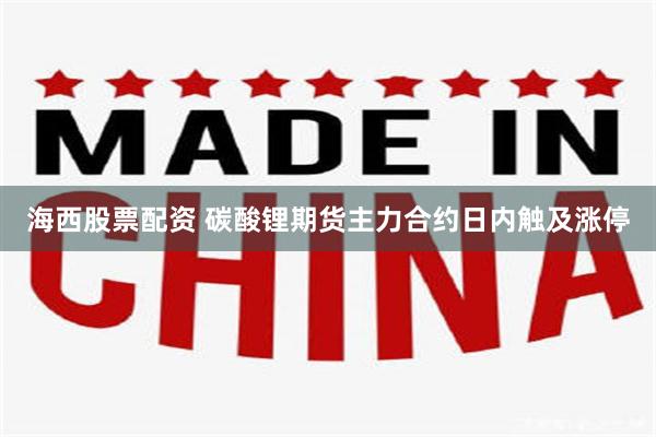 海西股票配资 碳酸锂期货主力合约日内触及涨停