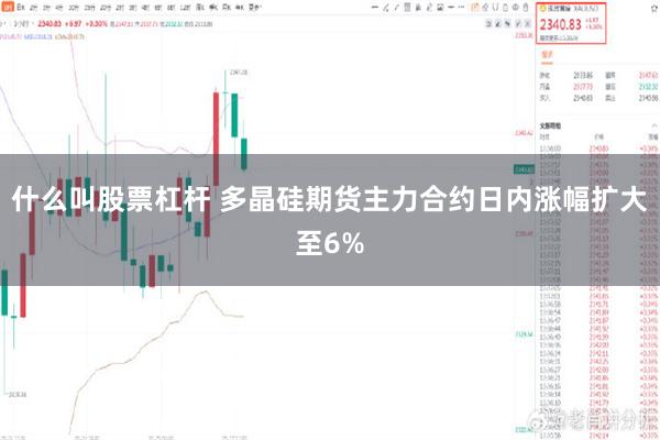 什么叫股票杠杆 多晶硅期货主力合约日内涨幅扩大至6%