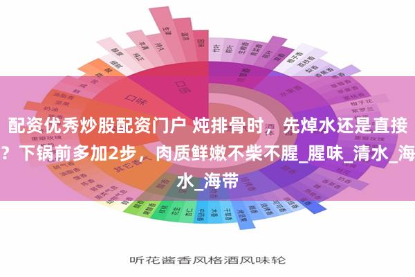 配资优秀炒股配资门户 炖排骨时，先焯水还是直接炖？下锅前多加2步，肉质鲜嫩不柴不腥_腥味_清水_海带