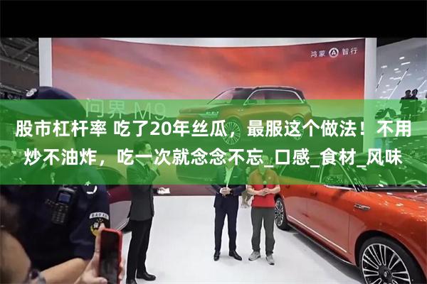 股市杠杆率 吃了20年丝瓜，最服这个做法！不用炒不油炸，吃一次就念念不忘_口感_食材_风味