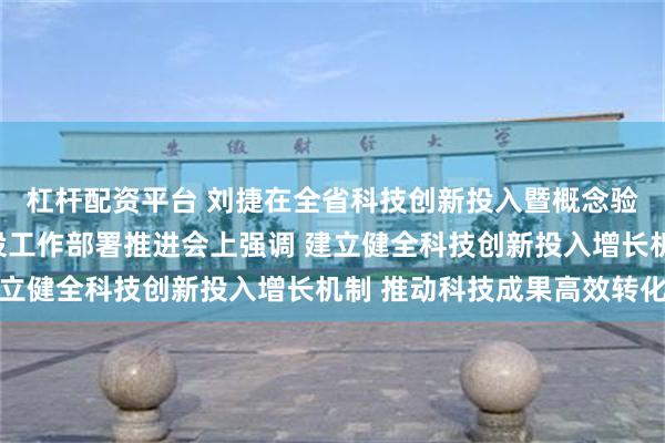 杠杆配资平台 刘捷在全省科技创新投入暨概念验证中心和中试平台建设工作部署推进会上强调 建立健全科技创新投入增长机制 推动科技成果高效转化
