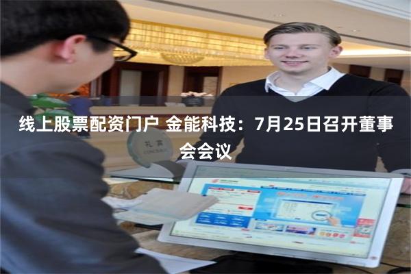 线上股票配资门户 金能科技：7月25日召开董事会会议