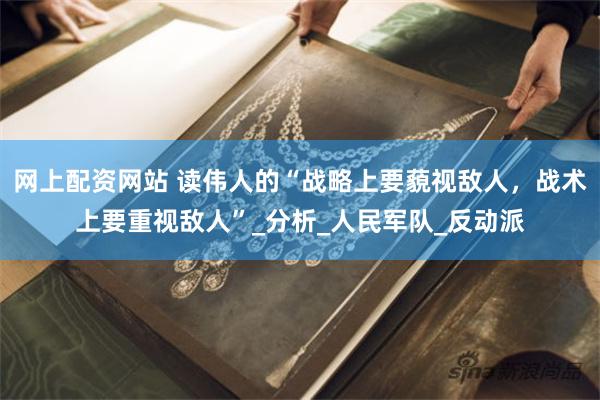 网上配资网站 读伟人的“战略上要藐视敌人，战术上要重视敌人”_分析_人民军队_反动派