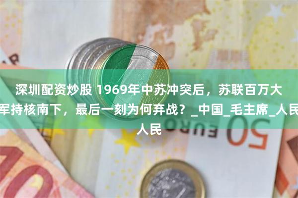 深圳配资炒股 1969年中苏冲突后，苏联百万大军持核南下，最后一刻为何弃战？_中国_毛主席_人民