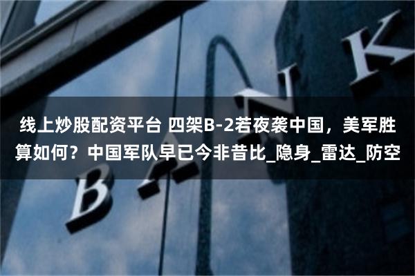 线上炒股配资平台 四架B-2若夜袭中国，美军胜算如何？中国军队早已今非昔比_隐身_雷达_防空