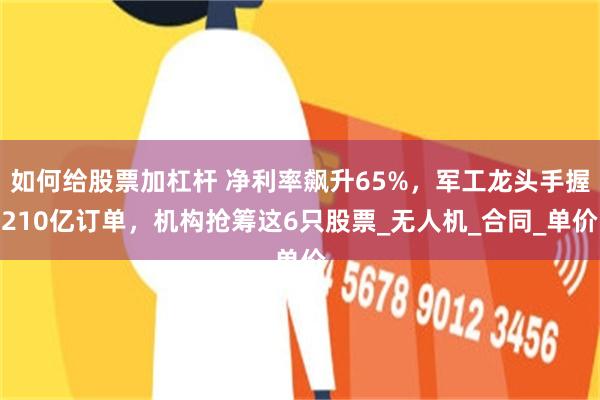 如何给股票加杠杆 净利率飙升65%，军工龙头手握210亿订单，机构抢筹这6只股票_无人机_合同_单价