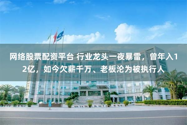 网络股票配资平台 行业龙头一夜暴雷，曾年入12亿，如今欠薪千万、老板沦为被执行人