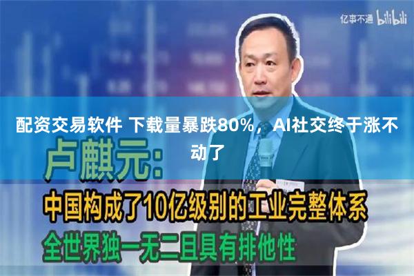 配资交易软件 下载量暴跌80%，AI社交终于涨不动了