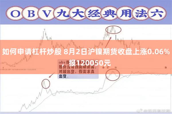 如何申请杠杆炒股 8月2日沪镍期货收盘上涨0.06%，报120050元