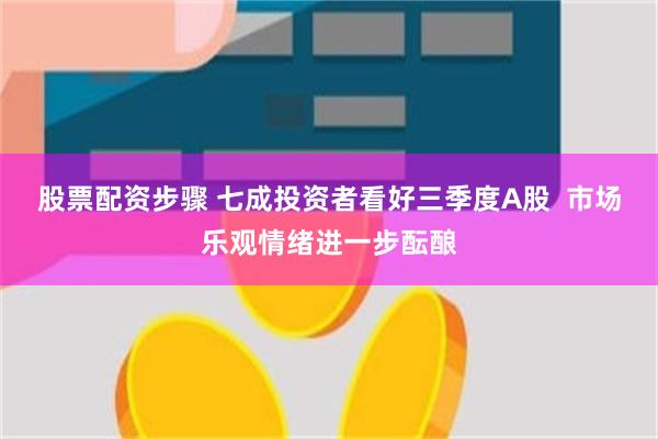 股票配资步骤 七成投资者看好三季度A股  市场乐观情绪进一步酝酿