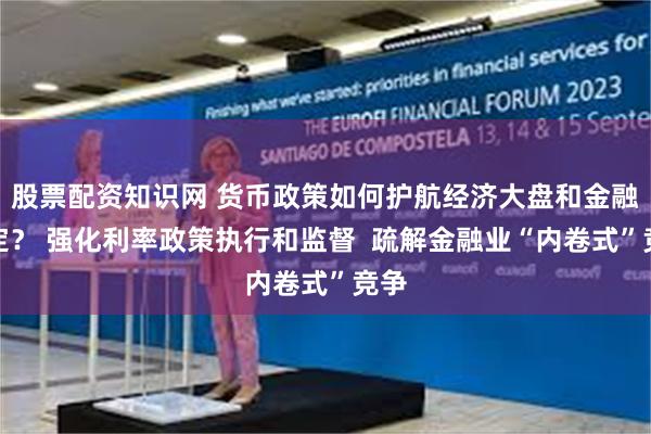 股票配资知识网 货币政策如何护航经济大盘和金融稳定？ 强化利率政策执行和监督  疏解金融业“内卷式”竞争