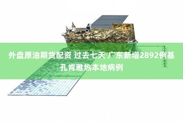 外盘原油期货配资 过去七天 广东新增2892例基孔肯雅热本地病例