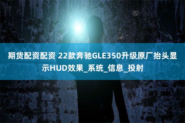 期货配资配资 22款奔驰GLE350升级原厂抬头显示HUD效果_系统_信息_投射