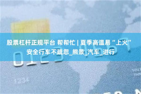 股票杠杆正规平台 帮帮忙 | 夏季高温易“上火” 安全行车不疏忽_熊景_汽车_进行