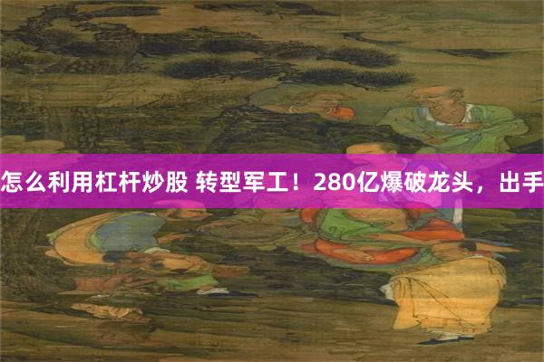 怎么利用杠杆炒股 转型军工！280亿爆破龙头，出手