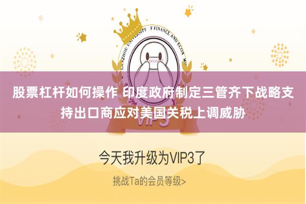 股票杠杆如何操作 印度政府制定三管齐下战略支持出口商应对美国关税上调威胁