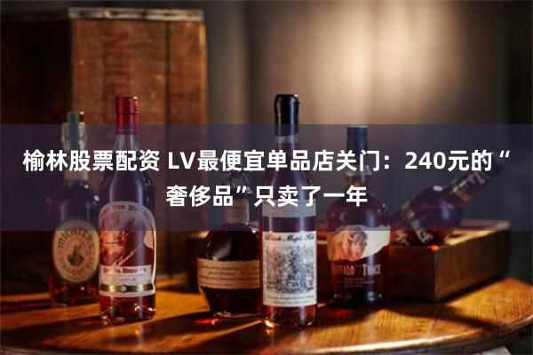 榆林股票配资 LV最便宜单品店关门：240元的“奢侈品”只卖了一年