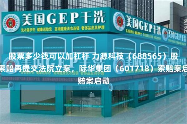 股票多少钱可以加杠杆 力源科技（688565）股民索赔再提交法院立案，际华集团（601718）索赔案启动