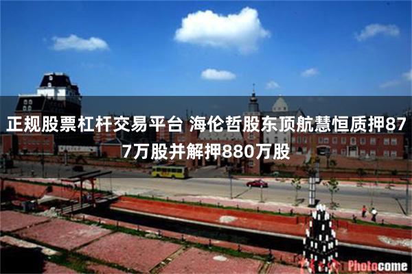 正规股票杠杆交易平台 海伦哲股东顶航慧恒质押877万股并解押880万股