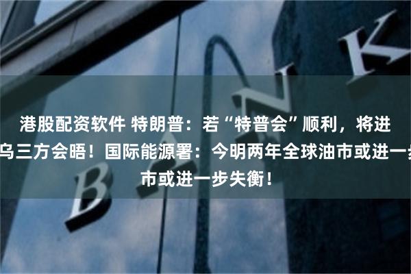 港股配资软件 特朗普：若“特普会”顺利，将进行美俄乌三方会晤！国际能源署：今明两年全球油市或进一步失衡！