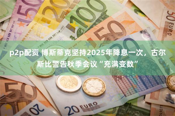 p2p配资 博斯蒂克坚持2025年降息一次，古尔斯比警告秋季会议“充满变数”