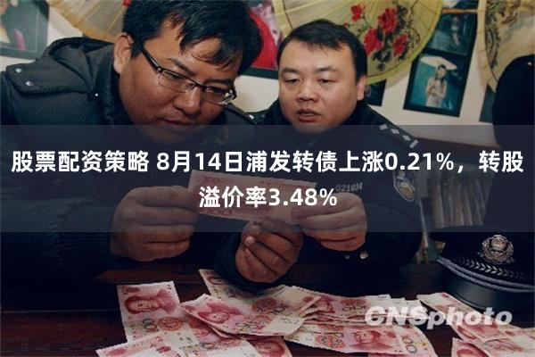 股票配资策略 8月14日浦发转债上涨0.21%，转股溢价率3.48%