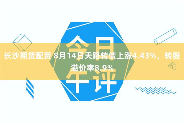 长沙期货配资 8月14日天路转债上涨4.43%，转股溢价率8.9%