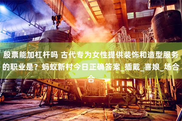 股票能加杠杆吗 古代专为女性提供装饰和造型服务的职业是？蚂蚁新村今日正确答案_插戴_喜娘_场合