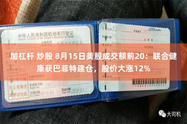 加杠杆 炒股 8月15日美股成交额前20：联合健康获巴菲特建仓，股价大涨12%