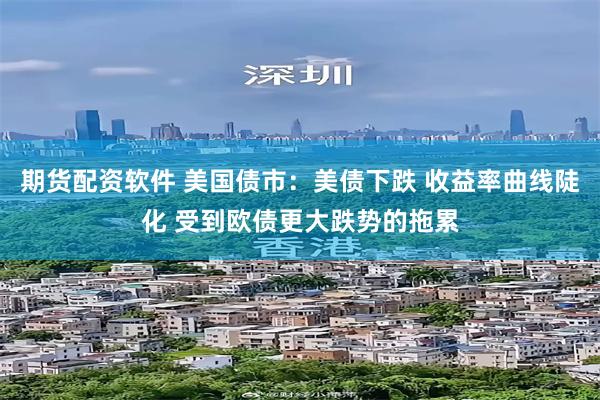 期货配资软件 美国债市：美债下跌 收益率曲线陡化 受到欧债更大跌势的拖累