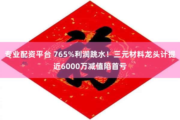 专业配资平台 765%利润跳水！三元材料龙头计提近6000万减值陷首亏