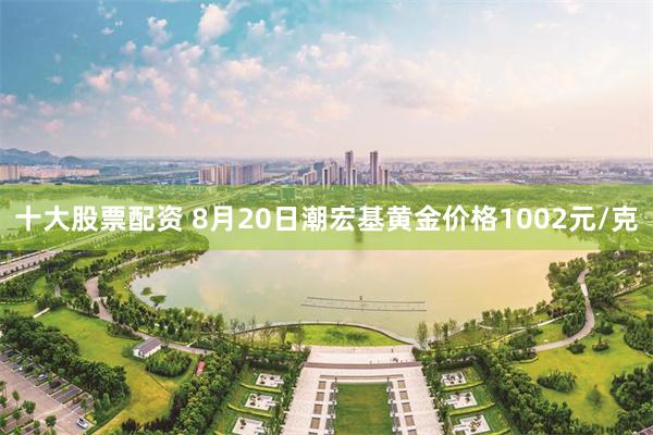 十大股票配资 8月20日潮宏基黄金价格1002元/克