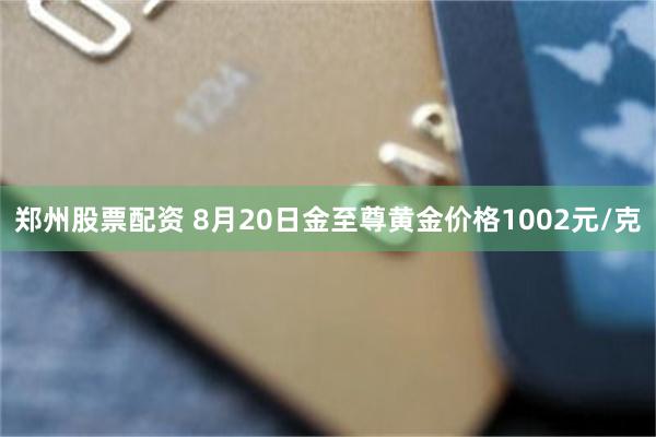 郑州股票配资 8月20日金至尊黄金价格1002元/克