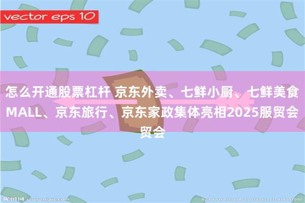 怎么开通股票杠杆 京东外卖、七鲜小厨、七鲜美食MALL、京东旅行、京东家政集体亮相2025服贸会
