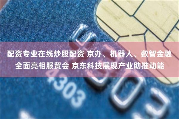 配资专业在线炒股配资 京办、机器人、数智金融全面亮相服贸会 京东科技展现产业助推动能