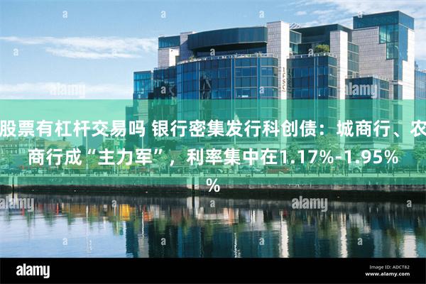 股票有杠杆交易吗 银行密集发行科创债：城商行、农商行成“主力军”，利率集中在1.17%-1.95%