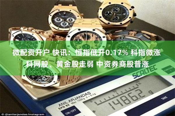 微配资开户 快讯：恒指低开0.17% 科指微涨 科网股、黄金股走弱 中资券商股普涨