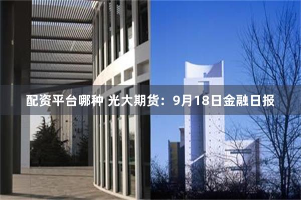 配资平台哪种 光大期货：9月18日金融日报