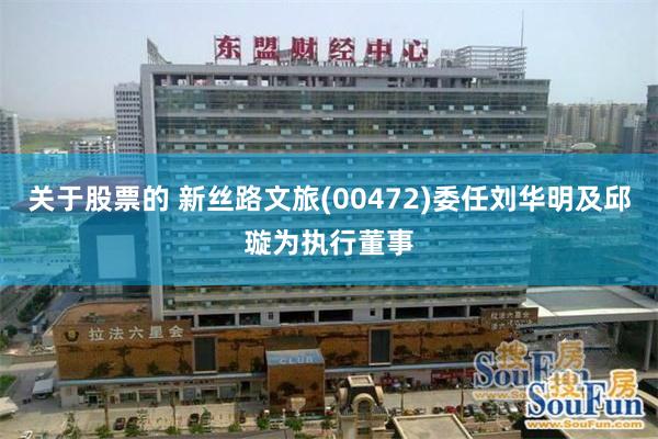 关于股票的 新丝路文旅(00472)委任刘华明及邱璇为执行董事