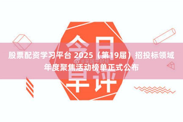 股票配资学习平台 2025(第19届)招投标领域年度聚焦活动榜单正式公布
