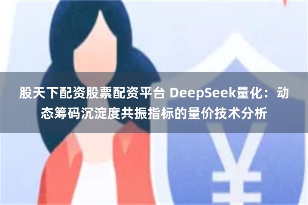 股天下配资股票配资平台 DeepSeek量化:动态筹码沉淀度共振指标的量价技术分析