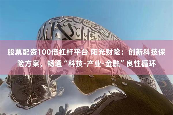 股票配资100倍杠杆平台 阳光财险:创新科技保险方案,畅通“科技-产业-金融”良性循环