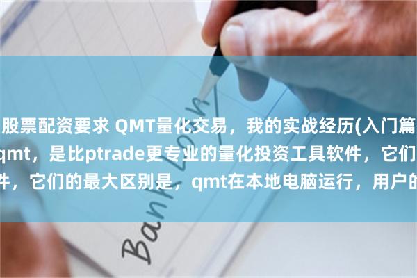 股票配资要求 QMT量化交易,我的实战经历(入门篇) 迅投qmt,是比ptrade更专业的量化投资工具软件,它们的最大区别是,qmt在本地电脑运行,用户的电脑必须开着机,策略...
