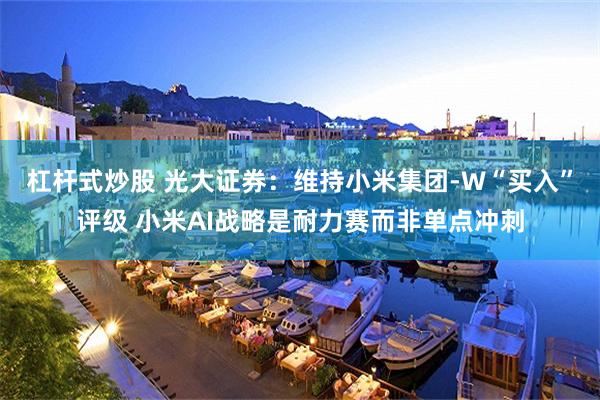 杠杆式炒股 光大证券:维持小米集团-W“买入”评级 小米AI战略是耐力赛而非单点冲刺