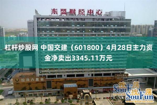 杠杆炒股网 中国交建（601800）4月28日主力资金净卖出3345.11万元