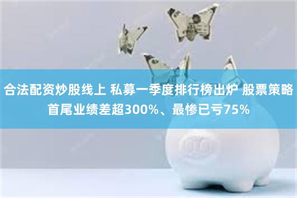 合法配资炒股线上 私募一季度排行榜出炉 股票策略首尾业绩差超300%、最惨已亏75%