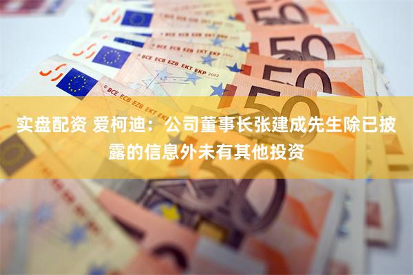 实盘配资 爱柯迪：公司董事长张建成先生除已披露的信息外未有其他投资