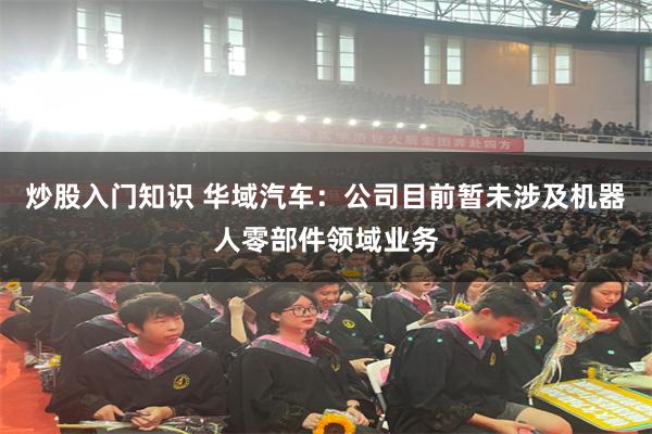 炒股入门知识 华域汽车：公司目前暂未涉及机器人零部件领域业务
