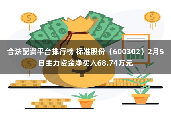 合法配资平台排行榜 标准股份（600302）2月5日主力资金净买入68.74万元